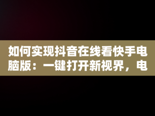 如何实现抖音在线看快手电脑版：一键打开新视界，电脑怎么看抖音快手 