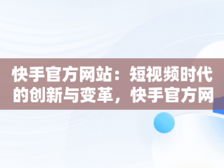 快手官方网站：短视频时代的创新与变革，快手官方网站下载 