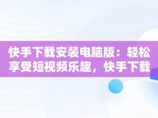 快手下载安装电脑版：轻松享受短视频乐趣，快手下载安装电脑版最新版 