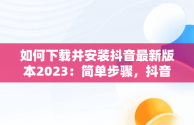 如何下载并安装抖音最新版本2023：简单步骤，抖音下载最新版本2023安装免费 