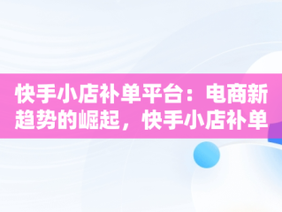 快手小店补单平台：电商新趋势的崛起，快手小店补单平台抽成多少 