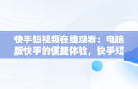 快手短视频在线观看：电脑版快手的便捷体验，快手短视频电脑版怎么下载安装 