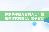 探索快手官方官网入口：短视频时代的窗口，快手官方官网入口下载 