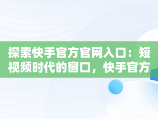 探索快手官方官网入口：短视频时代的窗口，快手官方官网入口下载 
