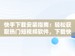 快手下载安装指南：轻松获取热门短视频软件，下载快手应用安装 