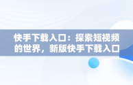 快手下载入口：探索短视频的世界，新版快手下载入口 