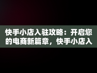 快手小店入驻攻略：开启您的电商新篇章，快手小店入驻条件及费用 