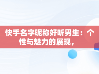 快手名字昵称好听男生：个性与魅力的展现， 