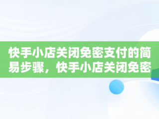 快手小店关闭免密支付的简易步骤，快手小店关闭免密支付的方法步骤详解 