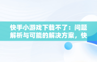 快手小游戏下载不了：问题解析与可能的解决方案，快手小游戏怎么安装不了 