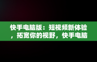 快手电脑版：短视频新体验，拓宽你的视野，快手电脑版官网入口 