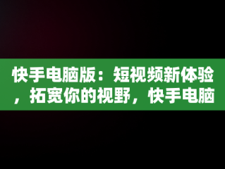 快手电脑版：短视频新体验，拓宽你的视野，快手电脑版官网入口 