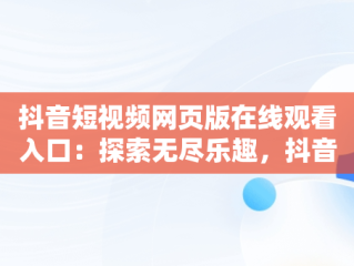 抖音短视频网页版在线观看入口：探索无尽乐趣，抖音短视频网页版在线观看入口免费 