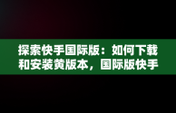 探索快手国际版：如何下载和安装黄版本，国际版快手污 