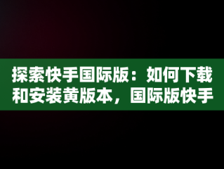 探索快手国际版：如何下载和安装黄版本，国际版快手污 