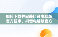 如何下载并安装抖音电脑版官方程序，抖音电脑版官方版怎么下载 