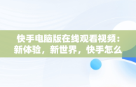 快手电脑版在线观看视频：新体验，新世界，快手怎么在电脑上看视频 