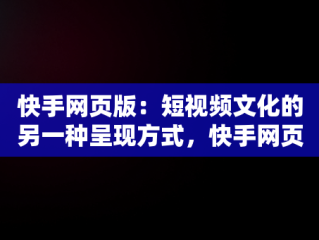 快手网页版：短视频文化的另一种呈现方式，快手网页版快手小店 