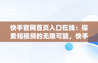 快手官网首页入口在线：探索短视频的无限可能，快手app官网在线 