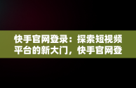 快手官网登录：探索短视频平台的新大门，快手官网登录网址 