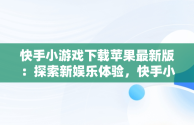 快手小游戏下载苹果最新版：探索新娱乐体验，快手小游戏安装苹果版 