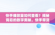 快手播放量如何查看？揭秘背后的数字奥秘，快手带货视频怎么发才有流量 