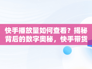 快手播放量如何查看？揭秘背后的数字奥秘，快手带货视频怎么发才有流量 