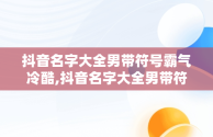 抖音名字大全男带符号霸气冷酷,抖音名字大全男带符号霸气