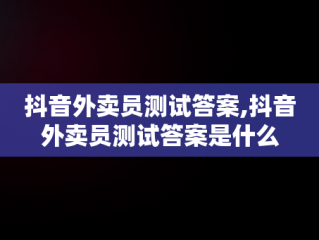 抖音外卖员测试答案,抖音外卖员测试答案是什么