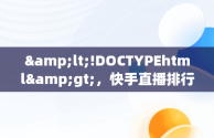 &lt;!DOCTYPEhtml&gt;，快手直播排行榜前二十名 