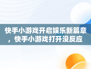 快手小游戏开启娱乐新篇章，快手小游戏打开没反应 
