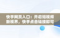 快手网页入口：开启短视频新视界，快手点击链接即可进入 