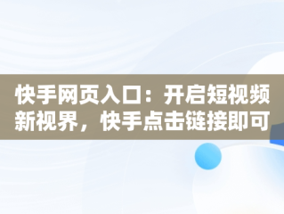 快手网页入口：开启短视频新视界，快手点击链接即可进入 