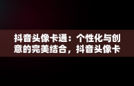 抖音头像卡通：个性化与创意的完美结合，抖音头像卡通可爱小女生 