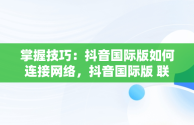 掌握技巧：抖音国际版如何连接网络，抖音国际版 联网 