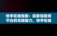 快手在线观看：探索短视频平台的无限魅力，快手在线观看87881578421580942656830.279.44766218 