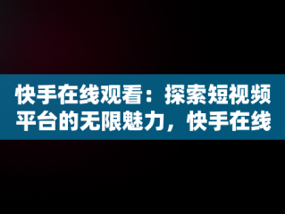 快手在线观看：探索短视频平台的无限魅力，快手在线观看87881578421580942656830.279.44766218 