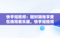 快手短视频：随时随地享受在线观看乐趣，快手短视频在线观看视频手机版 