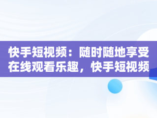 快手短视频：随时随地享受在线观看乐趣，快手短视频在线观看视频手机版 