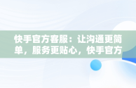 快手官方客服：让沟通更简单，服务更贴心，快手官方客服在线咨询电话人工服务 