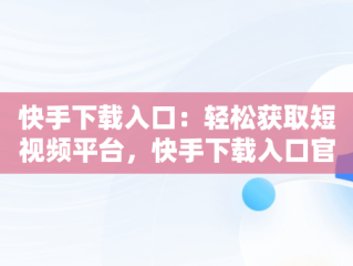 快手下载入口：轻松获取短视频平台，快手下载入口官方版可进入桌面的软件 