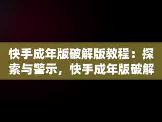 快手成年版破解版教程：探索与警示，快手成年版破解版怎么下载 