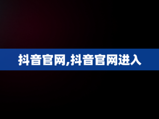 抖音官网,抖音官网进入