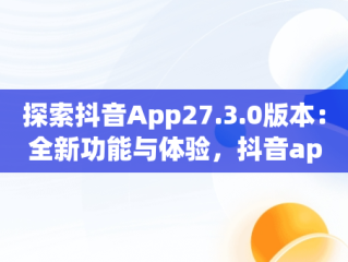 探索抖音App27.3.0版本：全新功能与体验，抖音app官网免费下载2020 