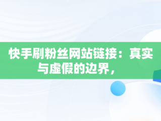 快手刷粉丝网站链接：真实与虚假的边界， 