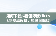 如何下载抖音国际版TikTok到安卓设备，抖音国际版安卓版安装教程 