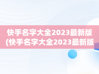 快手名字大全2023最新版(快手名字大全2023最新版有意义)