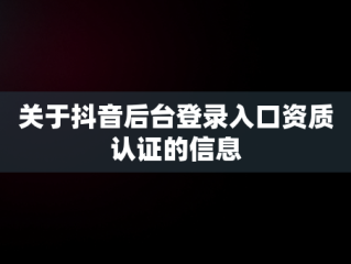 关于抖音后台登录入口资质认证的信息