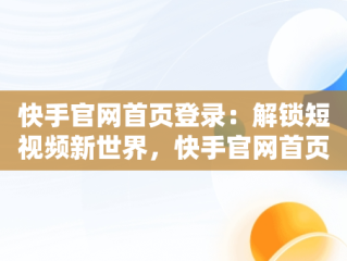 快手官网首页登录：解锁短视频新世界，快手官网首页登录不了 