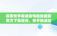 探索快手极速版电脑版最新官方下载途径，快手极速版电脑版官网 